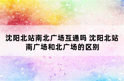 沈阳北站南北广场互通吗 沈阳北站南广场和北广场的区别